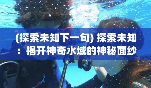 (探索未知下一句) 探索未知：揭开神奇水域的神秘面纱，体验水下奇观与珍稀生物的秘密生活